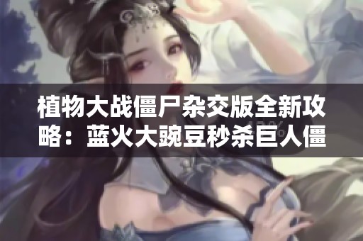 植物大戰(zhàn)僵尸雜交版全新攻略：藍(lán)火大豌豆秒殺巨人僵尸技巧揭秘