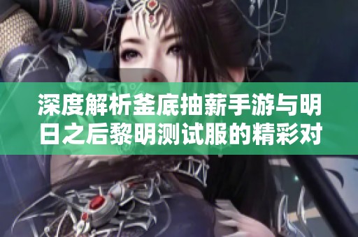 深度解析釜底抽薪手游與明日之后黎明測試服的精彩對比