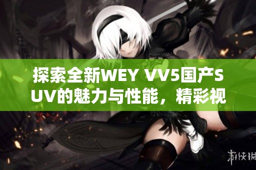 探索全新WEY VV5國產(chǎn)SUV的魅力與性能，精彩視頻揭秘！