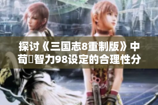 探討《三國(guó)志8重制版》中荀彧智力98設(shè)定的合理性分析