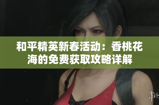 和平精英新春活動：香桃花海的免費獲取攻略詳解