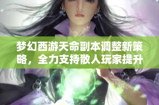 夢幻西游天命副本調整新策略，全力支持散人玩家提升體驗