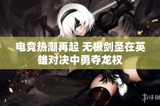 電競(jìng)熱潮再起 無(wú)極劍圣在英雄對(duì)決中勇奪龍權(quán)