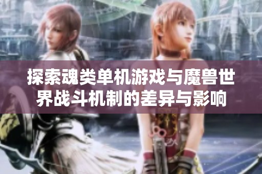探索魂類單機(jī)游戲與魔獸世界戰(zhàn)斗機(jī)制的差異與影響