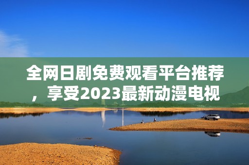 全網(wǎng)日劇免費(fèi)觀看平臺(tái)推薦，享受2023最新動(dòng)漫電視劇