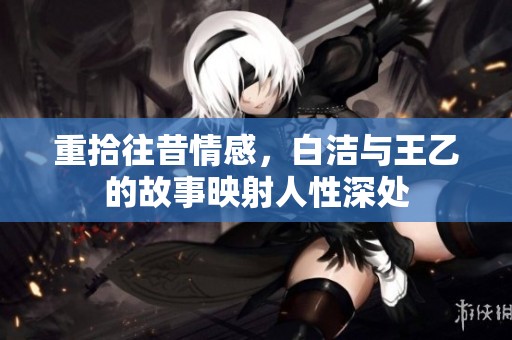 重拾往昔情感，白潔與王乙的故事映射人性深處