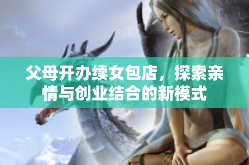 父母開(kāi)辦續(xù)女包店,探索親情與創(chuàng)業(yè)結(jié)合的新模式 父母開(kāi)辦續(xù)女包店,探索親情與創(chuàng)業(yè)結(jié)合的新模式