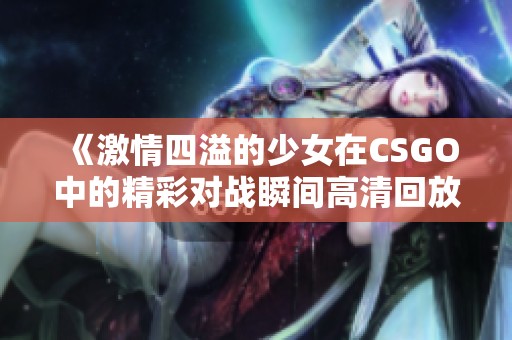《激情四溢的少女在CSGO中的精彩對戰(zhàn)瞬間高清回放》