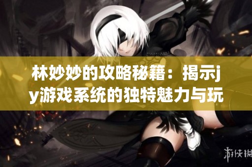 林妙妙的攻略秘籍：揭示jy游戲系統(tǒng)的獨(dú)特魅力與玩法解析