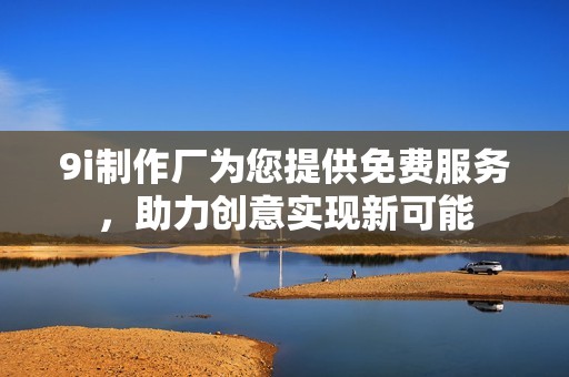 9i制作廠為您提供免費(fèi)服務(wù)，助力創(chuàng)意實(shí)現(xiàn)新可能