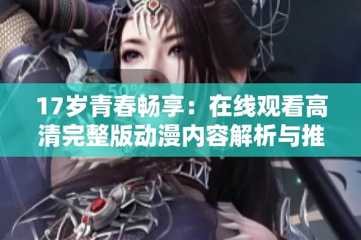 17歲青春暢享：在線觀看高清完整版動(dòng)漫內(nèi)容解析與推薦
