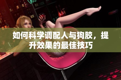 如何科學(xué)調(diào)配人與狗膠，提升效果的最佳技巧