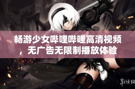 暢游少女嗶哩嗶哩高清視頻，無(wú)廣告無(wú)限制播放體驗(yàn)