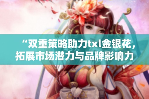 “雙重策略助力txl金銀花，拓展市場潛力與品牌影響力”