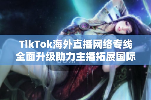 TikTok海外直播網(wǎng)絡(luò)專線全面升級助力主播拓展國際市場