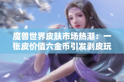 魔獸世界皮膚市場熱潮：一張皮價值六金幣引發(fā)剝皮玩家關(guān)注
