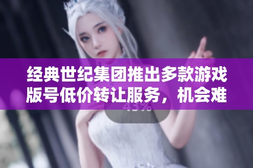 經(jīng)典世紀(jì)集團(tuán)推出多款游戲版號低價(jià)轉(zhuǎn)讓服務(wù)，機(jī)會難得