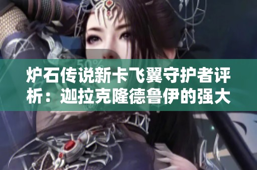 爐石傳說新卡飛翼守護(hù)者評析：迦拉克隆德魯伊的強(qiáng)大能力揭秘