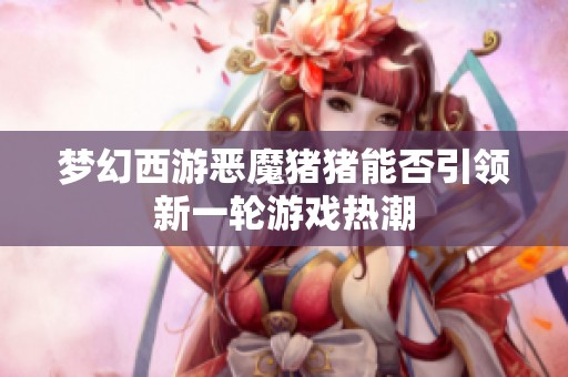 夢(mèng)幻西游惡魔豬豬能否引領(lǐng)新一輪游戲熱潮